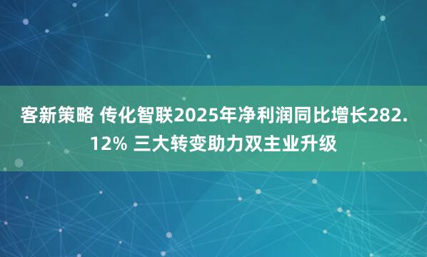 客新策略 传化智联2025年净利润同比增长282.12% 三大转变助力双主业升级