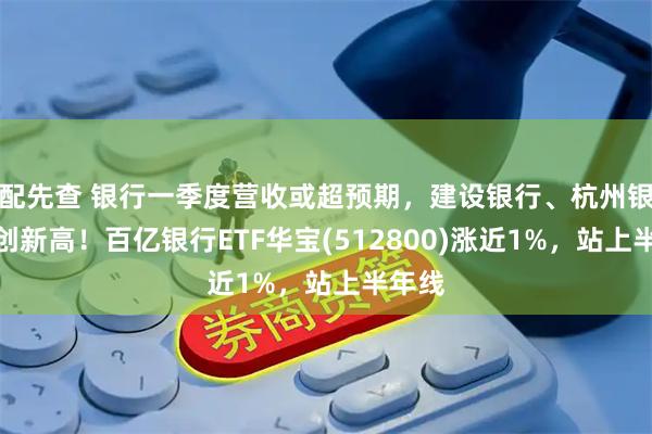 配先查 银行一季度营收或超预期，建设银行、杭州银行齐创新高！百亿银行ETF华宝(512800)涨近1%，站上半年线
