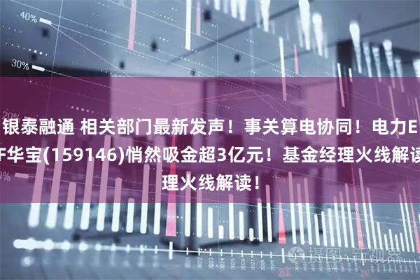 银泰融通 相关部门最新发声！事关算电协同！电力ETF华宝(159146)悄然吸金超3亿元！基金经理火线解读！