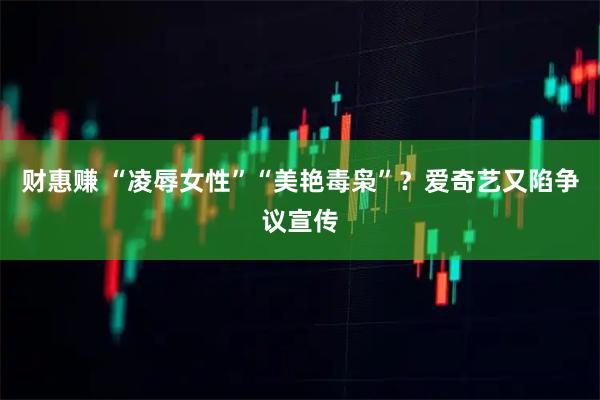财惠赚 “凌辱女性”“美艳毒枭”？爱奇艺又陷争议宣传