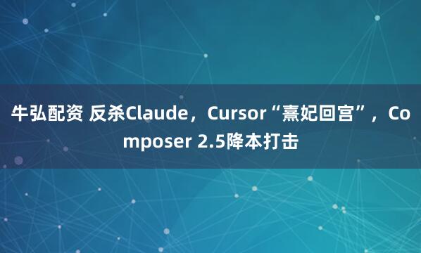 牛弘配资 反杀Claude，Cursor“熹妃回宫”，Composer 2.5降本打击