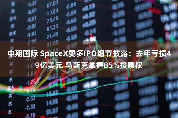 中期国际 SpaceX更多IPO细节披露：去年亏损49亿美元 马斯克掌握85%投票权