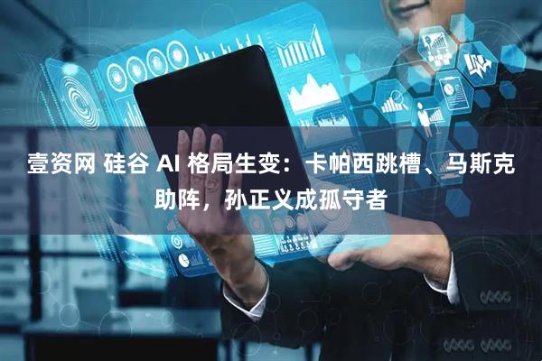 壹资网 硅谷 AI 格局生变：卡帕西跳槽、马斯克助阵，孙正义成孤守者