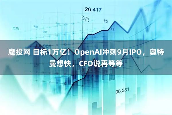 魔投网 目标1万亿！OpenAI冲刺9月IPO，奥特曼想快，CFO说再等等