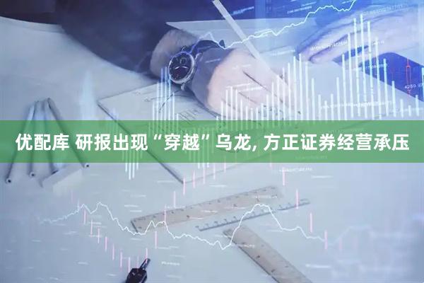 优配库 研报出现“穿越”乌龙, 方正证券经营承压