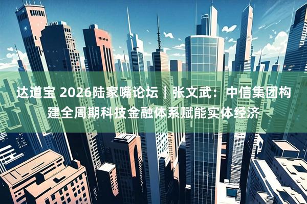 达道宝 2026陆家嘴论坛｜张文武：中信集团构建全周期科技金融体系赋能实体经济