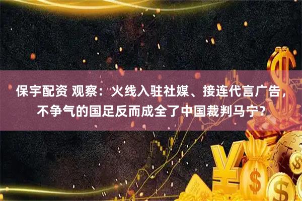 保宇配资 观察：火线入驻社媒、接连代言广告，不争气的国足反而成全了中国裁判马宁？