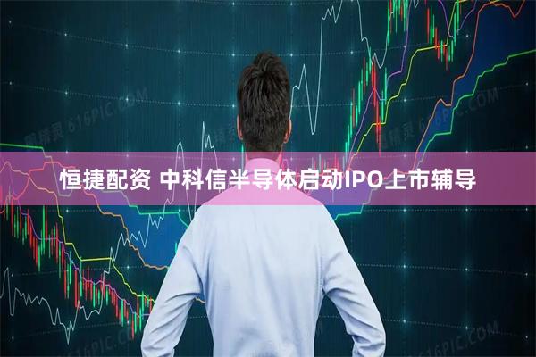 恒捷配资 中科信半导体启动IPO上市辅导