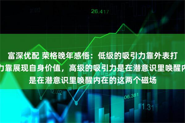 富深优配 荣格晚年感悟：低级的吸引力靠外表打扮，中级的吸引力靠展现自身价值，高级的吸引力是在潜意识里唤醒内在的这两个磁场