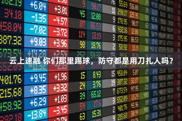 云上速融 你们那里踢球，防守都是用刀扎人吗？