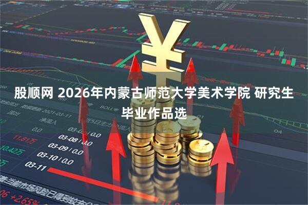 股顺网 2026年内蒙古师范大学美术学院 研究生毕业作品选