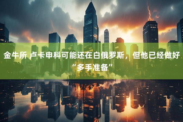 金牛所 卢卡申科可能还在白俄罗斯，但他已经做好“多手准备”
