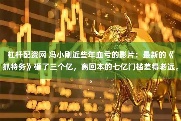 杠杆配资网 冯小刚近些年血亏的影片：最新的《抓特务》砸了三个亿，离回本的七亿门槛差得老远。