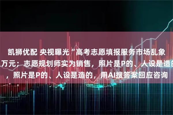 凯狮优配 央视曝光“高考志愿填报服务市场乱象”：有机构收费高达上万元；志愿规划师实为销售，照片是P的、人设是造的，用AI搜答案回应咨询