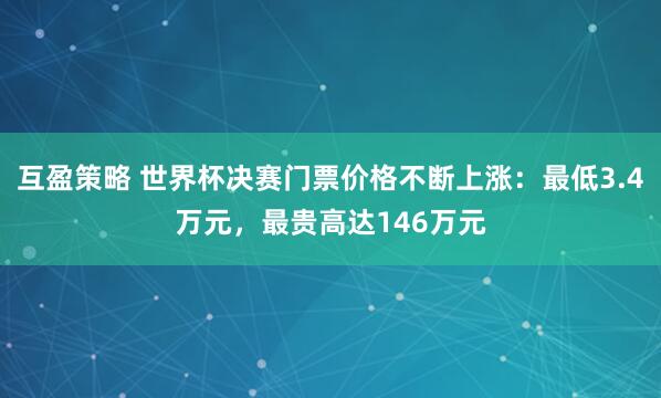 互盈策略 世界杯决赛门票价格不断上涨：最低3.4万元，最贵高达146万元