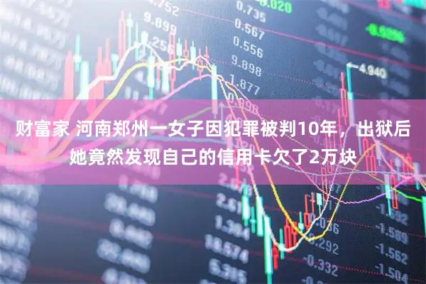 财富家 河南郑州一女子因犯罪被判10年，出狱后她竟然发现自己的信用卡欠了2万块