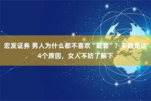 宏发证券 男人为什么都不喜欢“戴套”？多数是这4个原因，女人不妨了解下