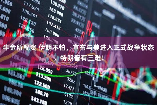牛金所配资 伊朗不怕，宣布与美进入正式战争状态，特朗普有三难！
