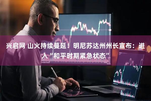 兴启网 山火持续蔓延！明尼苏达州州长宣布：进入“和平时期紧急状态”