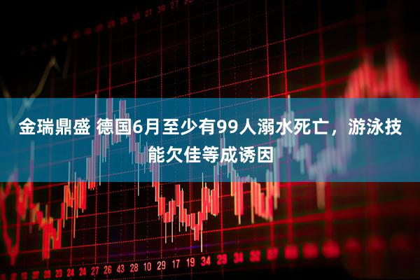 金瑞鼎盛 德国6月至少有99人溺水死亡，游泳技能欠佳等成诱因