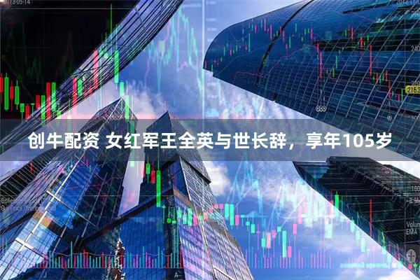 创牛配资 女红军王全英与世长辞，享年105岁