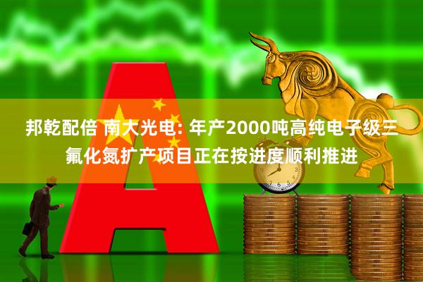 邦乾配倍 南大光电: 年产2000吨高纯电子级三氟化氮扩产项目正在按进度顺利推进