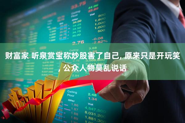 财富家 听泉赏宝称炒股害了自己, 原来只是开玩笑, 公众人物莫乱说话