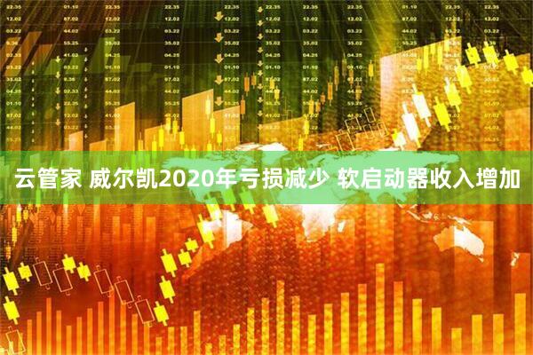 云管家 威尔凯2020年亏损减少 软启动器收入增加