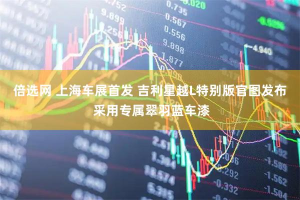 倍选网 上海车展首发 吉利星越L特别版官图发布 采用专属翠羽蓝车漆