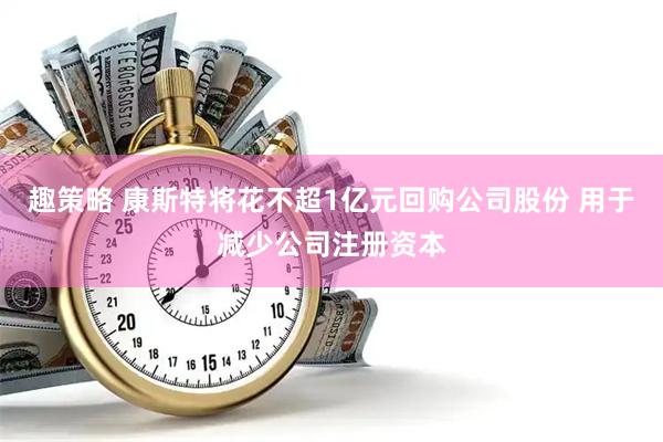 趣策略 康斯特将花不超1亿元回购公司股份 用于减少公司注册资本