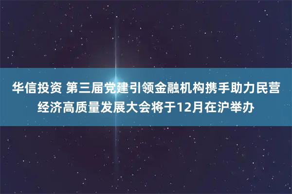 华信投资 第三届党建引领金融机构携手助力民营经济高质量发展大会将于12月在沪举办