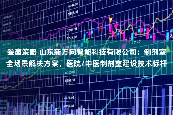 叁鑫策略 山东新方向智能科技有限公司：制剂室全场景解决方案，医院/中医制剂室建设技术标杆