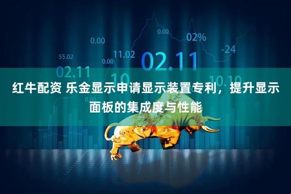 红牛配资 乐金显示申请显示装置专利，提升显示面板的集成度与性能