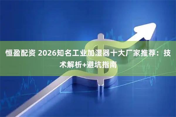 恒盈配资 2026知名工业加湿器十大厂家推荐：技术解析+避坑指南