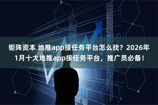 钜阵资本 地推app接任务平台怎么找？2026年1月十大地推app接任务平台，推广员必备！