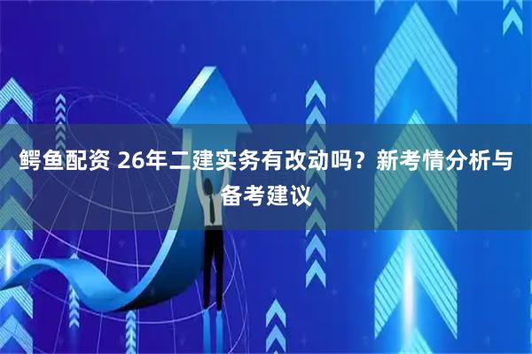 鳄鱼配资 26年二建实务有改动吗？新考情分析与备考建议