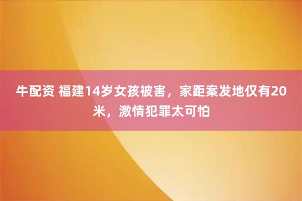 牛配资 福建14岁女孩被害，家距案发地仅有20米，激情犯罪太可怕