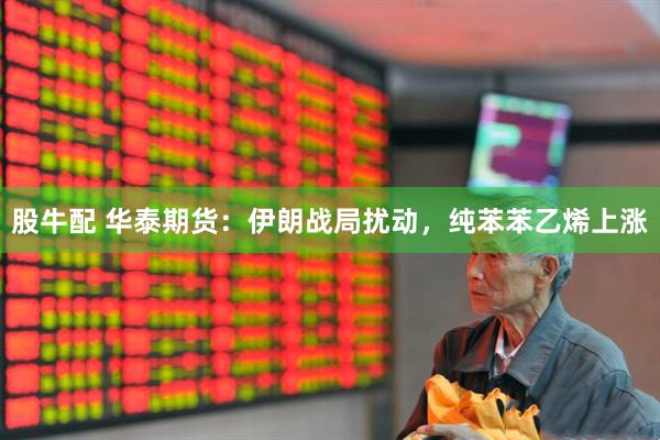 股牛配 华泰期货：伊朗战局扰动，纯苯苯乙烯上涨