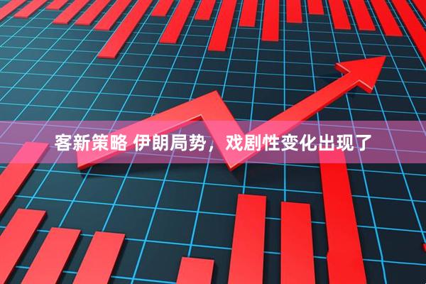 客新策略 伊朗局势，戏剧性变化出现了
