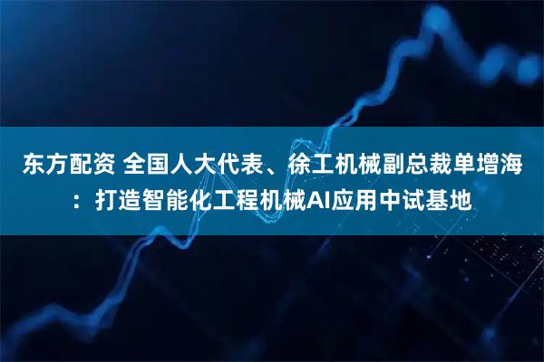 东方配资 全国人大代表、徐工机械副总裁单增海：打造智能化工程机械AI应用中试基地
