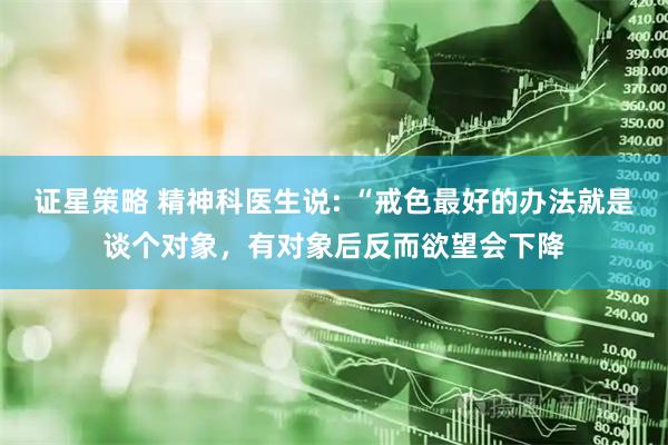 证星策略 精神科医生说: “戒色最好的办法就是谈个对象，有对象后反而欲望会下降