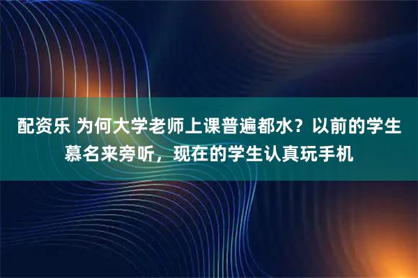 配资乐 为何大学老师上课普遍都水？以前的学生慕名来旁听，现在的学生认真玩手机