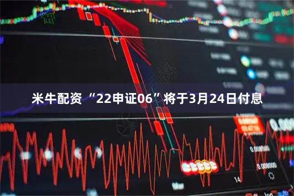 米牛配资 “22申证06”将于3月24日付息