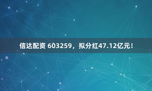 信达配资 603259，拟分红47.12亿元！