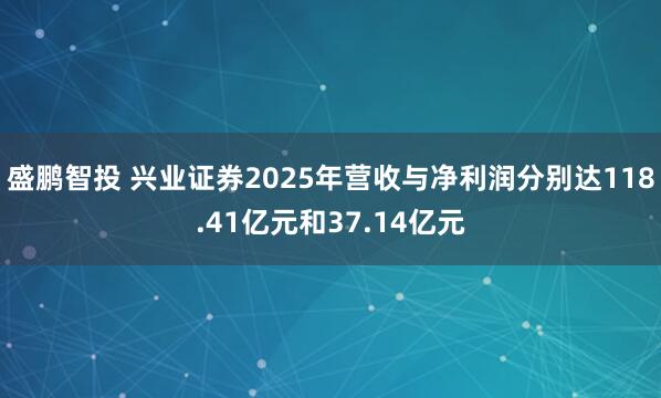 盛鹏智投 兴业证券2025年营收与净利润分别达118.41亿元和37.14亿元