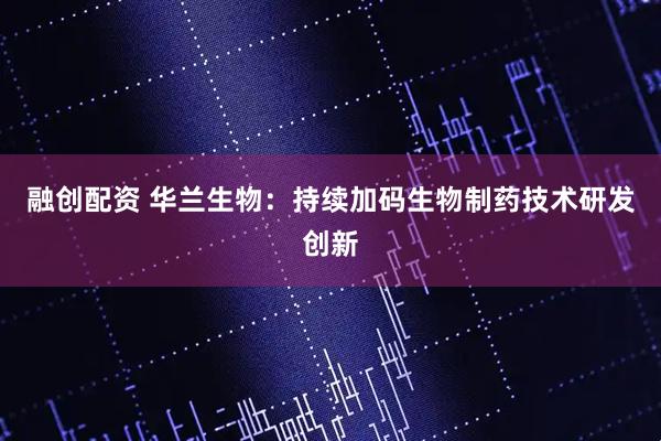 融创配资 华兰生物：持续加码生物制药技术研发创新