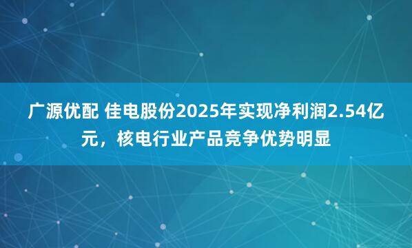 广源优配 佳电股份2025年实现净利润2.54亿元，核电行业产品竞争优势明显