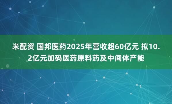 米配资 国邦医药2025年营收超60亿元 拟10.2亿元加码医药原料药及中间体产能