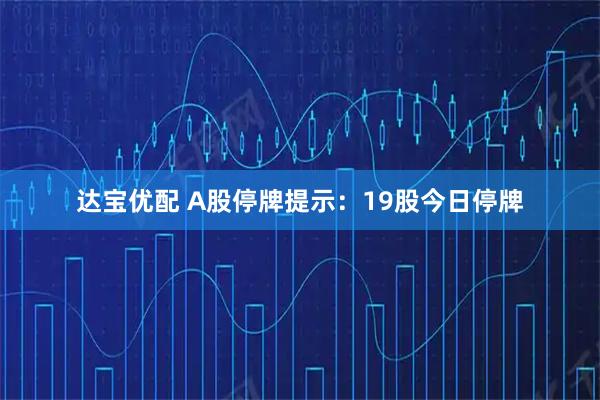 达宝优配 A股停牌提示：19股今日停牌