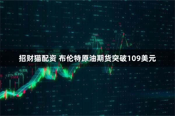 招财猫配资 布伦特原油期货突破109美元
